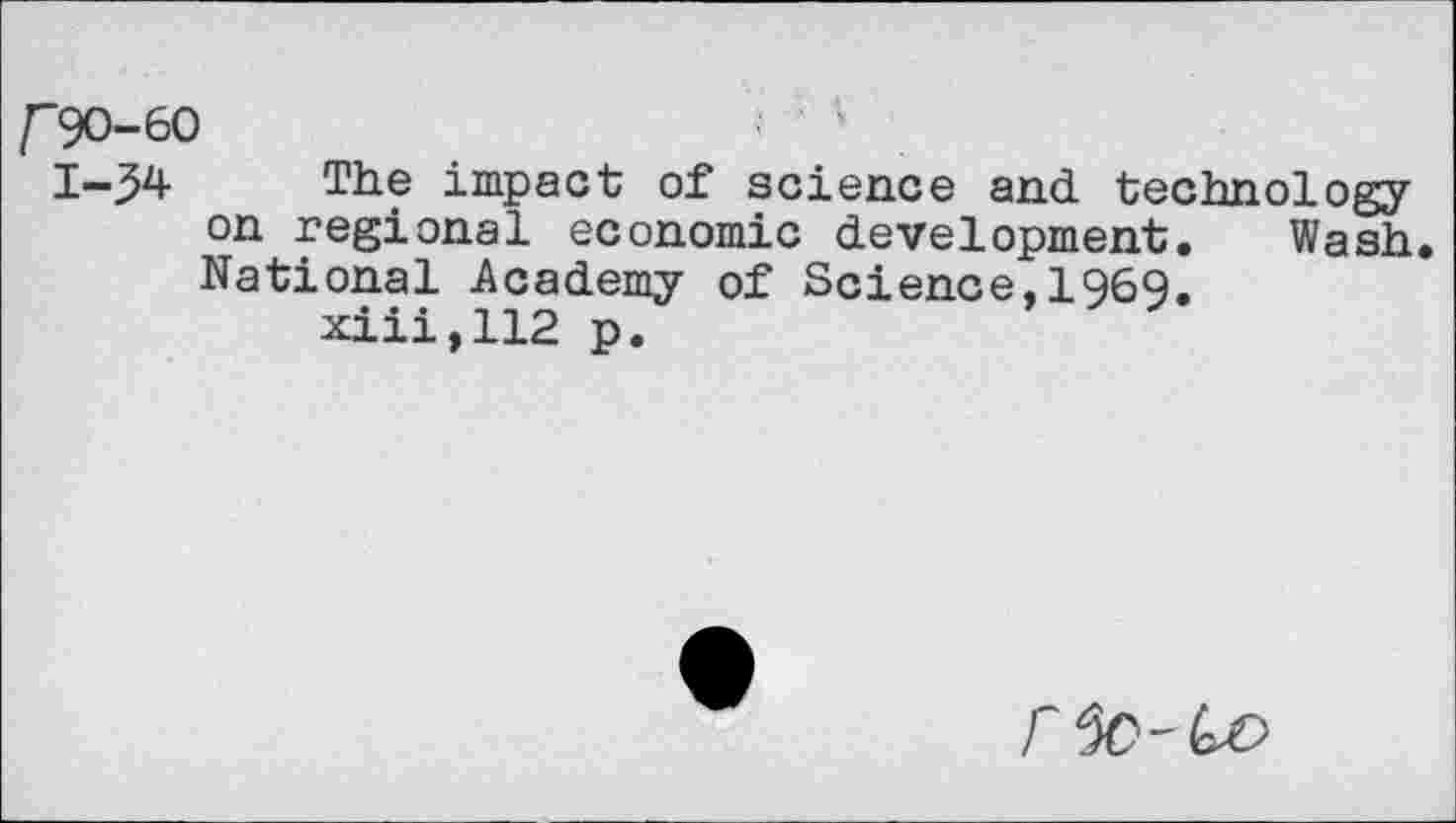 ﻿P30-60
1-34 The impact of science and technology on regional economic development. Wash. National Academy of Science,1969.
xiii,112 p.
